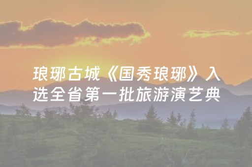琅琊古城《国秀琅琊》入选全省第一批旅游演艺典型！