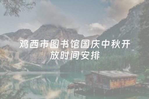 鸡西市图书馆国庆中秋开放时间安排