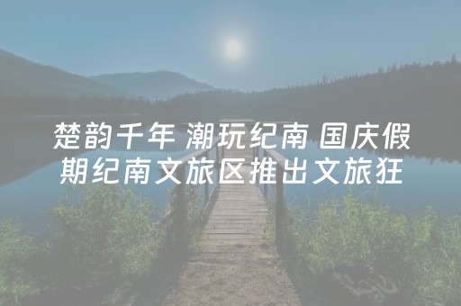 楚韵千年 潮玩纪南 国庆假期纪南文旅区推出文旅狂欢盛宴