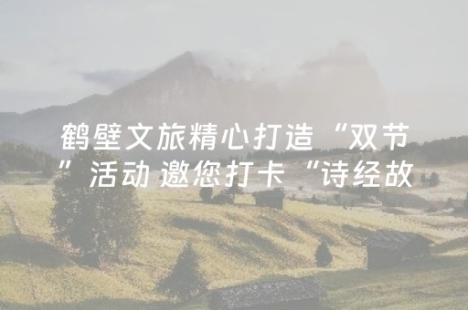 鹤壁文旅精心打造“双节”活动 邀您打卡“诗经故里、美丽鹤壁”