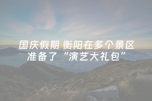 国庆假期 衡阳在多个景区准备了“演艺大礼包”
