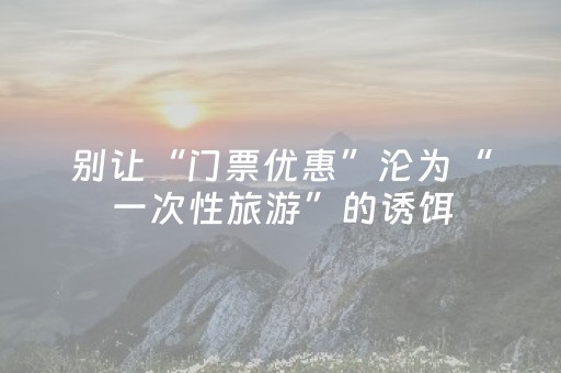别让“门票优惠”沦为“一次性旅游”的诱饵