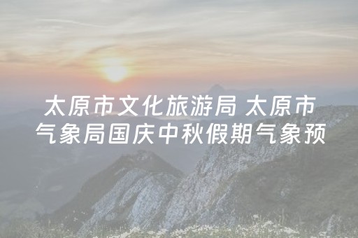 太原市文化旅游局 太原市气象局国庆中秋假期气象预报暨出游提示