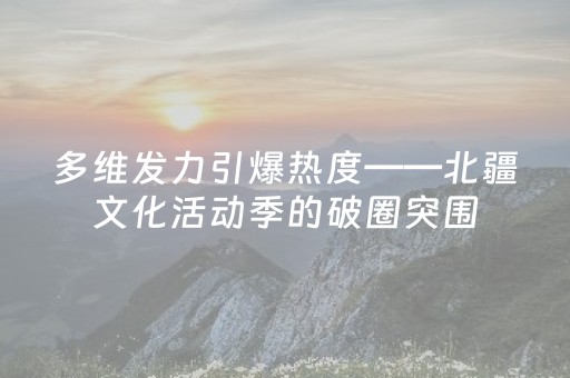 多维发力引爆热度——北疆文化活动季的破圈突围
