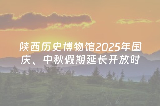 陕西历史博物馆2025年国庆、中秋假期延长开放时间公告