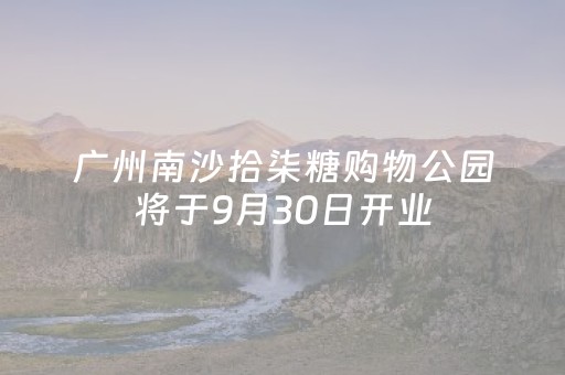广州南沙拾柒糖购物公园将于9月30日开业