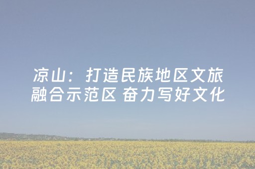 凉山：打造民族地区文旅融合示范区 奋力写好文化旅游大文章