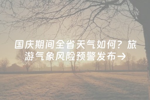 国庆期间全省天气如何？旅游气象风险预警发布→