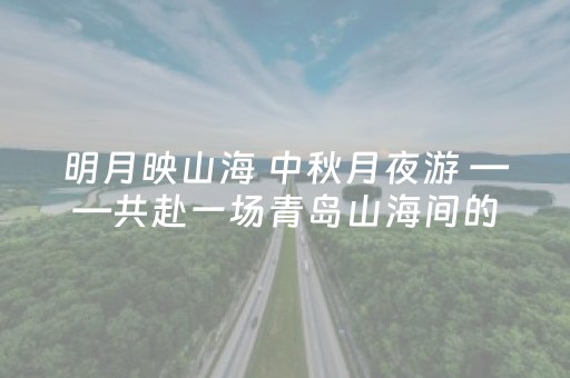 明月映山海 中秋月夜游 ——共赴一场青岛山海间的文艺之旅
