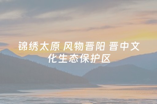 锦绣太原 风物晋阳 晋中文化生态保护区（太原市）建设展新貌