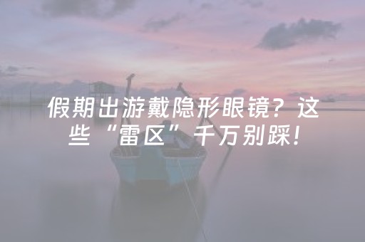 假期出游戴隐形眼镜？这些“雷区”千万别踩！