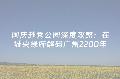 国庆越秀公园深度攻略：在城央绿肺解码广州2200年密码