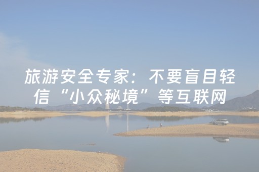 旅游安全专家：不要盲目轻信“小众秘境”等互联网上传的非专业攻略