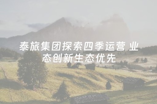 泰旅集团探索四季运营 业态创新生态优先