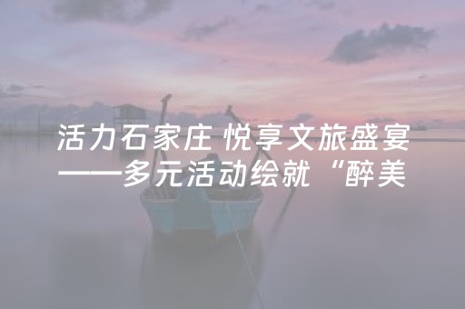 活力石家庄 悦享文旅盛宴——多元活动绘就“醉美”金秋画卷