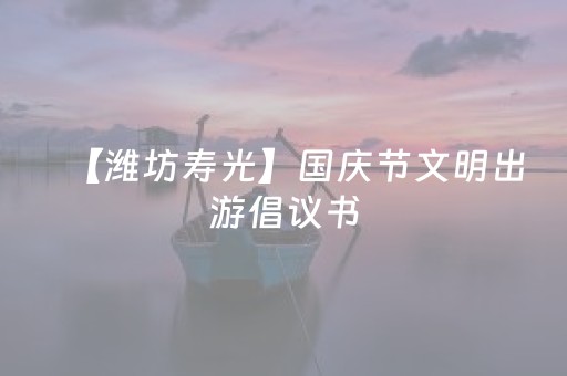 【潍坊寿光】国庆节文明出游倡议书