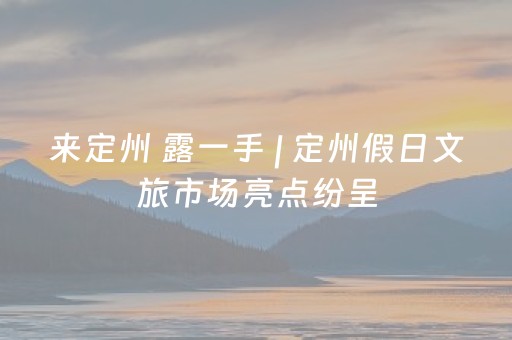 来定州 露一手 | 定州假日文旅市场亮点纷呈