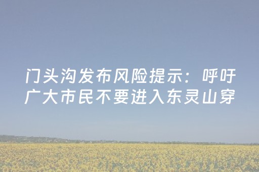 门头沟发布风险提示：呼吁广大市民不要进入东灵山穿越、攀爬