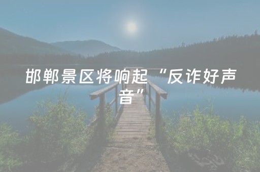 邯郸景区将响起“反诈好声音”