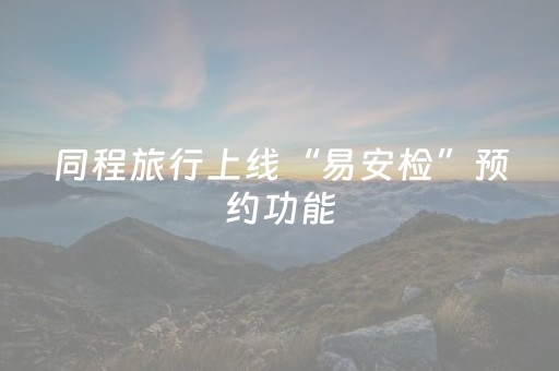 同程旅行上线“易安检”预约功能