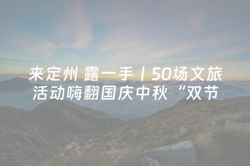 来定州 露一手丨50场文旅活动嗨翻国庆中秋“双节”