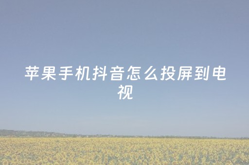 苹果手机抖音怎么投屏到电视（华为手机抖音怎么投屏到电视上）