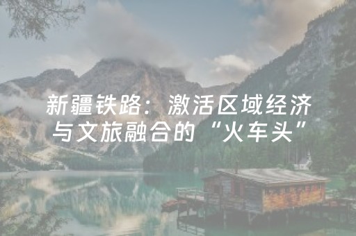 新疆铁路：激活区域经济与文旅融合的“火车头”