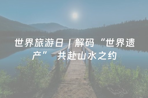 世界旅游日｜解码“世界遗产”  共赴山水之约