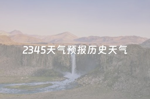 2345天气预报历史天气（2345天气预报历史天气重庆）