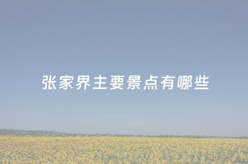 张家界主要景点有哪些（张家界的主要景点有哪些）