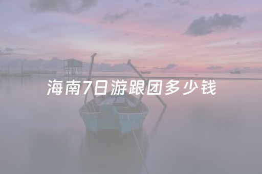 海南7日游跟团多少钱（旅游团报价海南七日游）