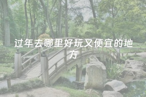 过年去哪里好玩又便宜的地方（过年去哪里好玩又便宜的地方呢）