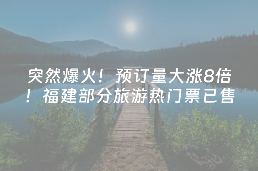 突然爆火！预订量大涨8倍！福建部分旅游热门票已售罄……