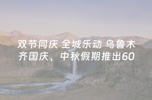 双节同庆 全城乐动 乌鲁木齐国庆、中秋假期推出60项100余场次特色活动