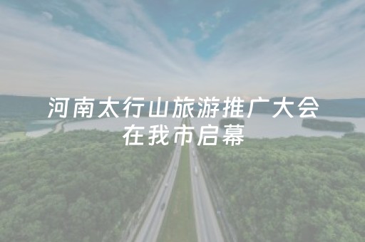 河南太行山旅游推广大会在我市启幕