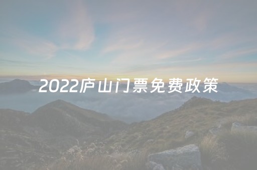 2022庐山门票免费政策（庐山免门票规定2023
）