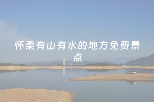 怀柔有山有水的地方免费景点（怀柔有山吗）