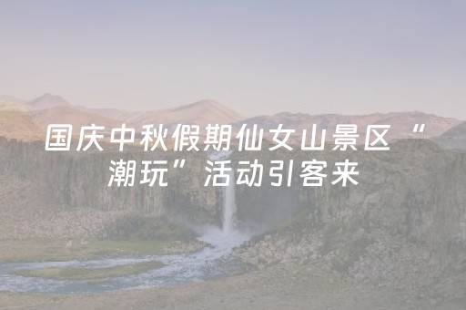 国庆中秋假期仙女山景区“潮玩”活动引客来