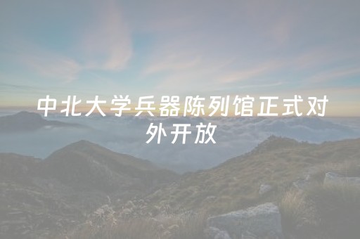 中北大学兵器陈列馆正式对外开放