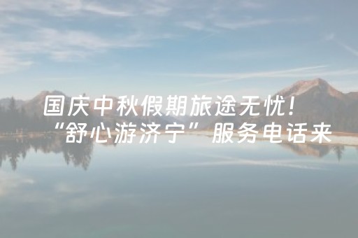 国庆中秋假期旅途无忧！ “舒心游济宁”服务电话来啦
