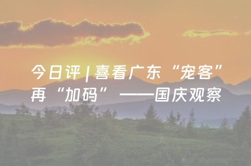 今日评 | 喜看广东“宠客”再“加码” ——国庆观察①