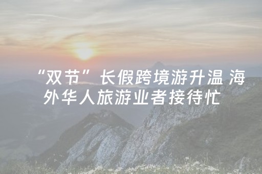 “双节”长假跨境游升温 海外华人旅游业者接待忙