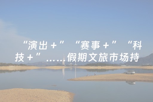 “演出＋”“赛事＋”“科技＋”……假期文旅市场持续升温——文旅场景上新 消费活力焕新