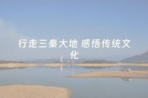 行走三秦大地 感悟传统文化