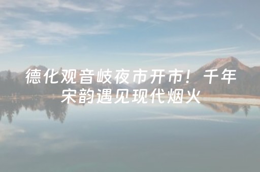 德化观音岐夜市开市！千年宋韵遇见现代烟火