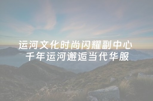 运河文化时尚闪耀副中心 千年运河邂逅当代华服