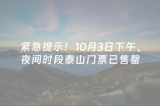紧急提示！10月3日下午、夜间时段泰山门票已售罄