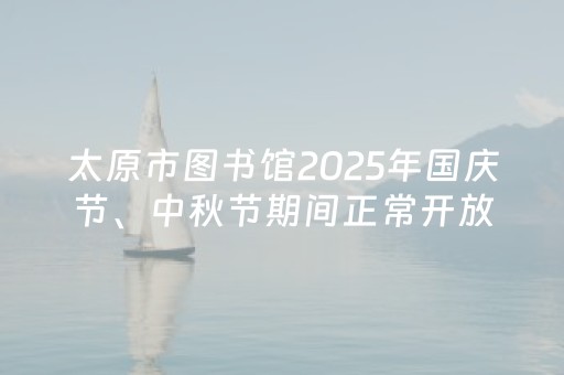 太原市图书馆2025年国庆节、中秋节期间正常开放