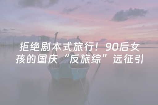 拒绝剧本式旅行！90后女孩的国庆“反旅综”远征引爆10亿流量