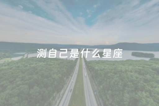测自己是什么星座（测自己是什么星座的
）